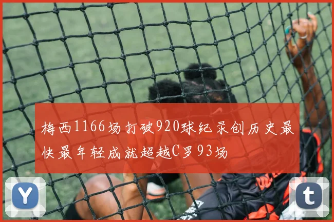 梅西1166场打破920球纪录创历史最快最年轻成就超越C罗93场
