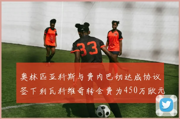 奥林匹亚科斯与费内巴切达成协议签下利瓦科维奇转会费为450万欧元